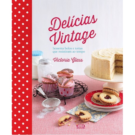 Delícias vintage - sessenta bolos e tortas que resistiram ao tempo